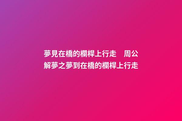 夢見在橋的欄桿上行走　周公解夢之夢到在橋的欄桿上行走